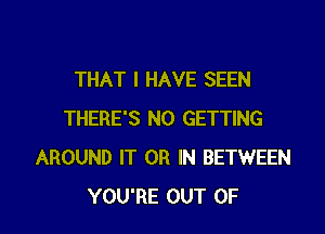 THAT I HAVE SEEN

THERE'S N0 GETTING
AROUND IT OR IN BETWEEN
YOU'RE OUT OF