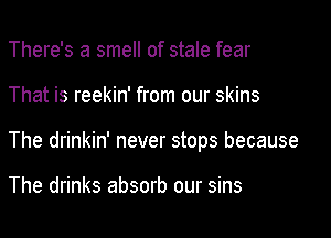 There's a smell of stale fear

That is reekin' from our skins

The drinkin' never stops because

The drinks absorb our sins