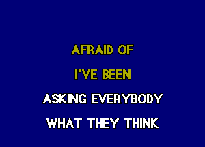 AFRAID 0F

I'VE BEEN
ASKING EVERYBODY
WHAT THEY THINK