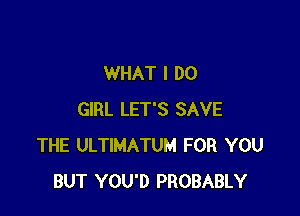 WHAT I DO

GIRL LET'S SAVE
THE ULTIMATUM FOR YOU
BUT YOU'D PROBABLY