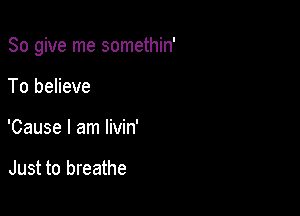 So give me somethin'

To believe
'Cause I am livin'

Just to breathe