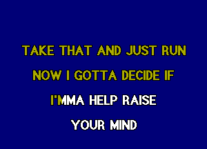 TAKE THAT AND JUST RUN

NOW I GOTTA DECIDE IF
I'MMA HELP RAISE
YOUR MIND