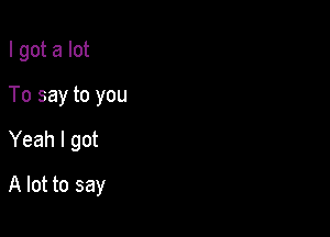 I got a lot

To say to you

Yeah I got

A lot to say