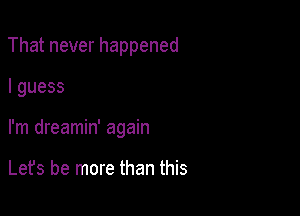 Thatneverhappened

Iguess

I'm dreamin' again

Lefs be more than this