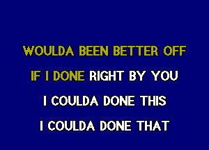 WOULDA BEEN BETTER OFF

IF I DONE RIGHT BY YOU
I COULDA DONE THIS
I COULDA DONE THAT