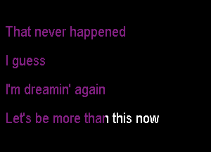 Thatneverhappened

Iguess

I'm dreamin' again

Labbemmeumnmbnmm