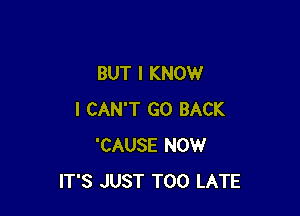 BUT I KNOW

I CAN'T GO BACK
'CAUSE NOW
IT'S JUST TOO LATE