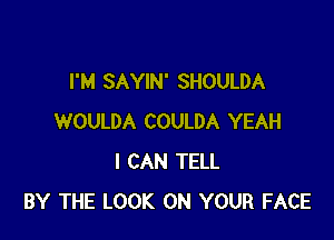 I'M SAYIN' SHOULDA

WOULDA COULDA YEAH
I CAN TELL
BY THE LOOK ON YOUR FACE