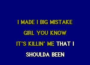 I MADE I BIG MISTAKE

GIRL YOU KNOW
IT'S KILLIN' ME THAT I
SHOULDA BEEN