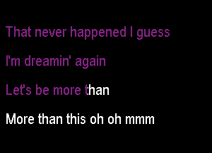 That never happened I guess

I'm dreamin' again
Let's be more than

More than this oh oh mmm