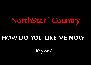 NorthStarm Country

HOW DO YOU LIKE ME NOW

Key of C