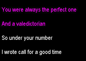 You were always the perfect one

And a valedictorian
80 under your number

lwrote call for a good time