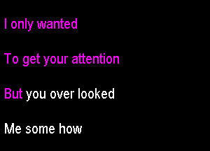 I only wanted

To get your attention

But you over looked

Me some how