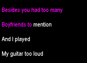 Besides you had too many

Boyfriends to mention
And I played

My guitar too loud