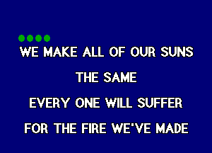 WE MAKE ALL OF OUR SUNS
THE SAME
EVERY ONE WILL SUFFER
FOR THE FIRE WE'VE MADE