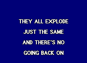 THEY ALL EXPLODE

JUST THE SAME
AND THERE'S N0
GOING BACK ON