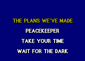 THE PLANS WE'VE MADE

PEACEKEEPER
TAKE YOUR TIME
WAIT FOR THE DARK