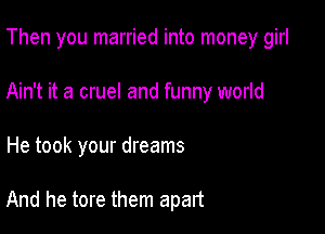 Then you married into money girl

Ain't it a cruel and funny world

He took your dreams

And he tore them apart