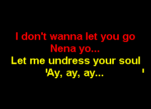 I don't wanna let you go
Nena yo...

Let me undress your soul
'Ay, ay, ay... '