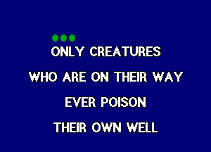 ONLY CREATURES

WHO ARE ON THEIR WAY
EVER POISON
THEIR OWN WELL