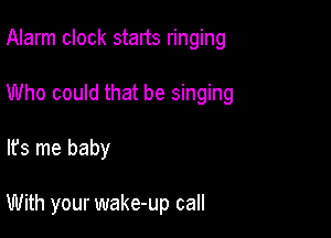 Alarm clock starts ringing

Who could that be singing

It's me baby

With your wake-up call