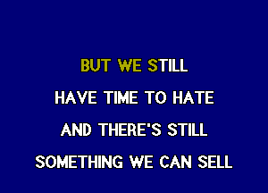 BUT WE STILL

HAVE TIME TO HATE
AND THERE'S STILL
SOMETHING WE CAN SELL