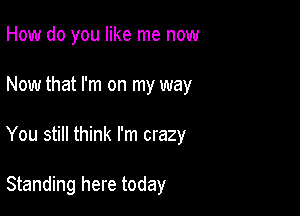 How do you like me now

Now that I'm on my way

You still think I'm crazy

Standing here today