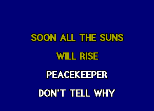 SOON ALL THE SUNS

WILL RISE
PEACEKEEPER
DON'T TELL WHY
