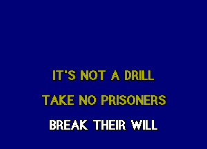IT'S NOT A DRILL
TAKE N0 PRISONERS
BREAK THEIR WILL