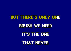 BUT THERE'S ONLY ONE

BRUSH WE NEED
IT'S THE ONE
THAT NEVER