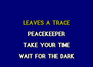 LEAVES A TRACE

PEACEKEEPER
TAKE YOUR TIME
WAIT FOR THE DARK