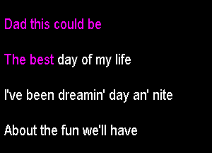 Dad this could be

The best day of my life

I've been dreamin' day an' nite

About the fun we'll have