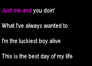 Just me and you doin'
What I've always wanted to

I'm the luckiest boy alive

This is the best day of my life