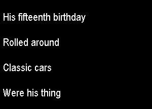 His fifteenth birthday
Rolled around

Classic cars

Were his thing