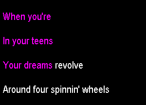 When you're
In your teens

Your dreams revolve

Around four spinnin' wheels