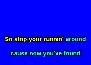 So stop your runnin' around

cause now you've found
