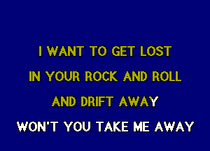 I WANT TO GET LOST

IN YOUR ROCK AND ROLL
AND DRIFT AWAY
WON'T YOU TAKE ME AWAY
