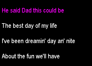 He said Dad this could be

The best day of my life

I've been dreamin' day an' nite

About the fun we'll have
