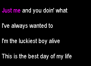 Just me and you doin' what
I've always wanted to

I'm the luckiest boy alive

This is the best day of my life