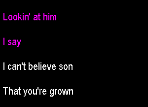 Lookin' at him
I say

I can't believe son

That you're grown