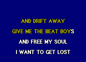 AND DRIFT AWAY

GIVE ME THE BEAT BOYS
AND FREE MY SOUL
I WANT TO GET LOST