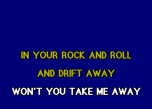 IN YOUR ROCK AND ROLL
AND DRIFT AWAY
WON'T YOU TAKE ME AWAY