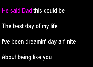 He said Dad this could be

The best day of my life

I've been dreamin' day an' nite

About being like you