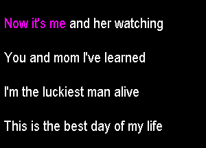 Now ifs me and her watching
You and mom I've learned

I'm the luckiest man alive

This is the best day of my life