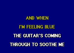 AND WHEN

I'M FEELING BLUE
THE GUITAR'S COMING
THROUGH T0 SOOTHE ME