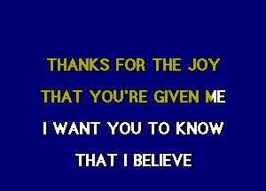 THANKS FOR THE JOY

THAT YOU'RE GIVEN ME
I WANT YOU TO KNOW
THAT I BELIEVE