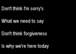 Don't think I'm sorrst
What we need to say

Don't think forgiveness

ls why we're here today