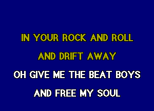 IN YOUR ROCK AND ROLL

AND DRIFT AWAY
0H GIVE ME THE BEAT BOYS
AND FREE MY SOUL