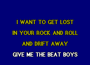 I WANT TO GET LOST

IN YOUR ROCK AND ROLL
AND DRIFT AWAY
GIVE ME THE BEAT BOYS