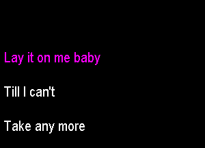 Lay it on me baby

Till I can't

Take any more